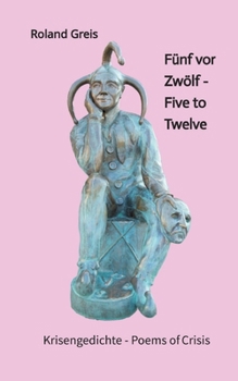Fünf vor Zwölf - Five to Twelve - Unsere Zukunft steht auf dem Spiel - Krise als Chance zur Neubesinnung: Krisengedichte - Poems of Crisis - 94 Gedichte - 41 davon auch in englischer Sprache