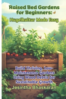 Raised Bed Gardens for Beginners: Hugelkultur Made Easy: Build Thriving, Low-Maintenance Gardens Using Wood Debris for Sustainable Growth (The ... Techniques for Thriving Gardens)