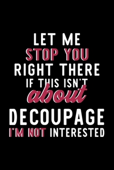 Paperback Let Me Stop You Right There If This Isn't About Decoupage I'm Not Interested: Notebook for Decoupage Lover - Great Christmas & Birthday Gift Idea for Book