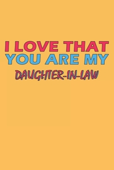 I Love That You Are My Daughter-In-Law: Lined Notebook, Journal, Organizer, Diary, Composition Notebook, Gifts for the Family, Friends or the Best ... 120 pages, 6*9, Soft Cover, Matte Finish