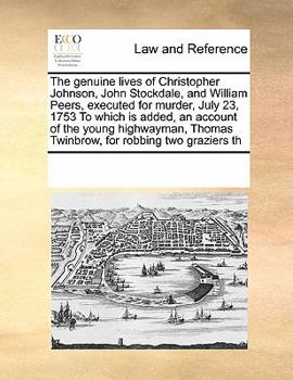 The genuine lives of Christopher Johnson, John Stockdale, and William Peers, executed for murder, July 23, 1753 To which is added, an account of the ... Thomas Twinbrow, for robbing two graziers th