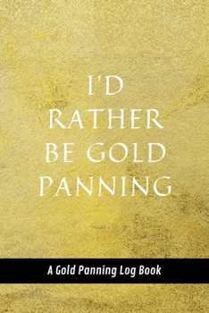 Paperback I'd Rather Be Gold Panning: A Gold Panning Log Book: Perfect Present/Gift For Gold Panners, Prospectors & Hunters Book