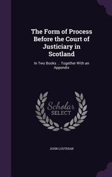 Hardcover The Form of Process Before the Court of Justiciary in Scotland: In Two Books ... Together With an Appendix Book