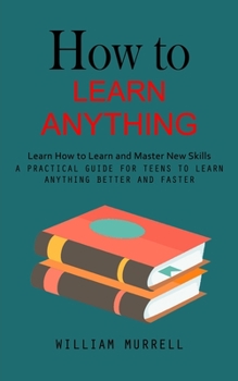 Paperback How to Learn Anything: Learn How to Learn and Master New Skills (A Practical Guide for Teens to Learn Anything Better and Faster) Book