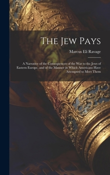 Hardcover The Jew Pays: A Narrative of the Consequences of the War to the Jews of Eastern Europe, and of the Manner in Which Americans Have At Book