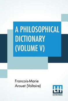 A Philosophical Dictionary (Volume V): With Notes By Tobias Smollett, Revised And Modernized New Translations By William F. Fleming, And An ... And Biography By The Rt. Hon. John Morley.