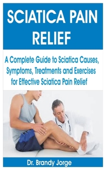 Paperback Sciatica Pain Relief: A Complete Guide to Sciatica Causes, Symptoms, Treatments and Exercises for Effective Sciatica Pain Relief Book