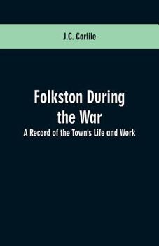 Folkestone During the war [1914-1919] a Record of the Town's Life and Work