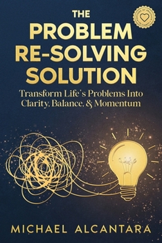 The Problem Re-Solving Solution: Transform Life's Problems Into Clarity, Balance, & Momentum