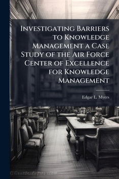 Investigating Barriers to Knowledge Management a Case Study of the Air Force Center of Excellence for Knowledge Management