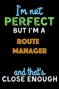 I'm Not Perfect But I'm a Route Manager And That's Close Enough  - Route Manager Notebook And Journal Gift Ideas: Lined Notebook / Journal Gift, 120 Pages, 6x9, Soft Cover, Matte Finish
