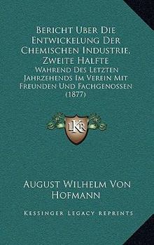 Paperback Bericht Uber Die Entwickelung Der Chemischen Industrie, Zweite Halfte: Wahrend Des Letzten Jahrzehends Im Verein Mit Freunden Und Fachgenossen (1877) [German] Book