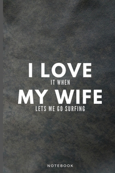 I Love It When My Wife Lets Me Go Surfing: Funny Appreciation Surfer Journal Gift For Husband Softback Writing Diary Composition Book Notebook (6" x 9") 120 Lined Pages