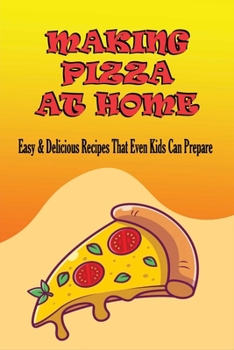 Paperback Making Pizza At Home: Easy & Delicious Recipes That Even Kids Can Prepare: A Guide To Making Pizza With Kids Book