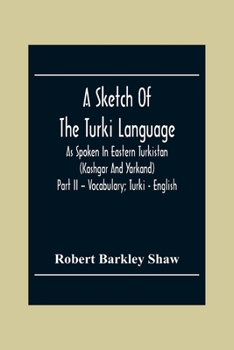 A Sketch Of The Turki Language As Spoken In Eastern Turkistan (Kashgar And Yarkand) Part Ii - Vocabulary; Turki - English