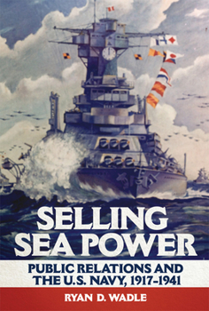 Hardcover Selling Sea Power: Public Relations and the U.S. Navy, 1917-1941 Book