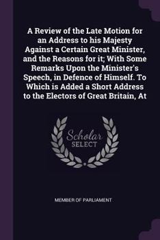Paperback A Review of the Late Motion for an Address to His Majesty Against a Certain Great Minister, and the Reasons for It; With Some Remarks Upon the Ministe Book