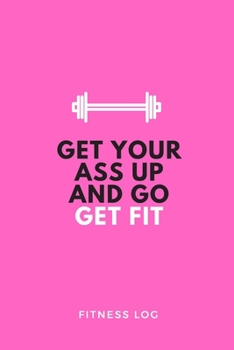 Get your ass up and go get fit FITNESS LOG: A daily Fitness & Workout Tracker/Journal TO GET IN SHAPE (Weight Loss & Weight Gain)