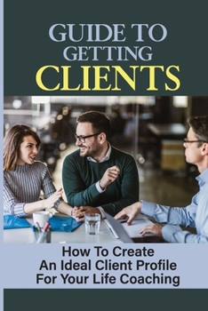 Paperback Guide To Getting Clients: How To Create An Ideal Client Profile For Your Life Coaching: How To Get Clients As A Career Coach Book