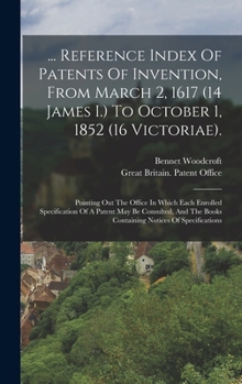 Hardcover ... Reference Index Of Patents Of Invention, From March 2, 1617 (14 James I.) To October 1, 1852 (16 Victoriae).: Pointing Out The Office In Which Eac Book