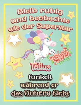 Bleib ruhig und beobachte wie Superstar Tatius funkelt während sie das Einhorn färbt: Geschenkidee für Tatius (German Edition)