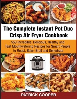 Paperback The Complete Instant Pot Duo Crisp Air Fryer Cookbook: 550 Incredible, Delicious, Healthy and Fast Mouthwatering Recipes for Smart People to Roast, Ba Book