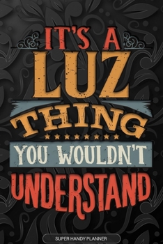 It's A Luz Thing You Wouldn't Understand: Luz Name Planner With Notebook Journal Calendar Personal Goals Password Manager & Much More, Perfect Gift For Luz