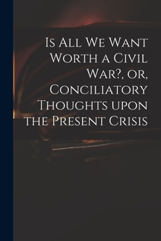 Paperback Is All We Want Worth a Civil War?, or, Conciliatory Thoughts Upon the Present Crisis Book