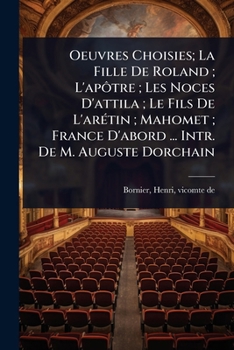 Oeuvres Choisies; La Fille De Roland; L'apôtre; Les Noces D'attila; Le Fils De L'arÃ(c)tin; Mahomet; France D'abord ... Intr. De M. Auguste Dorchain (French Edition)
