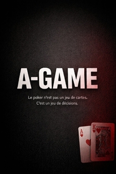 A-GAME: Le poker n’est pas un jeu de cartes. C’est un jeu de décisions (French Edition)