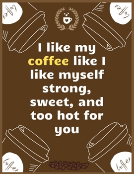 I like my coffee like I like myself strong, sweet, and too hot for you: Large Journal To Write In, Coffee Lovers Gifts, | Coffee Roasting Log | Over ... Log Pages | | 8.5x11 Sized | Record Time.