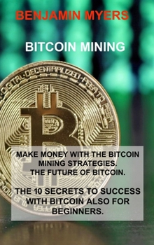 Hardcover Bitcoin Mining: Make Money with the Bitcoin Mining Strategies. the Future of Bitcoin. the 10 Secrets to Success with Bitcoin Also for Book