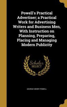 Hardcover Powell's Practical Advertiser; a Practical Work for Advertising Writers and Business Men, With Instruction on Planning, Preparing, Placing and Managin Book