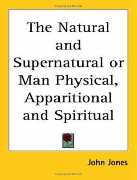 The Natural and Supernatural: Or, Man Physical, Apparitional and Spiritual