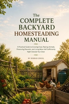 THE COMPLETE BACKYARD HOMESTEADING MANUAL: Grow Your Own Food, Raise Animals, and Build a More Self-Sufficient Home with Simple, Affordable Systems ... Any Yard (THE PRACTICAL SELF-RELIANCE SERIES)