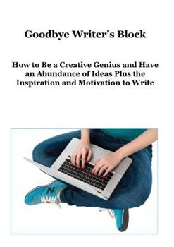 Paperback Goodbye Writer's Block: How to Be a Creative Genius and Have an Abundance of Ideas Plus the Inspiration and Motivation to Write Book