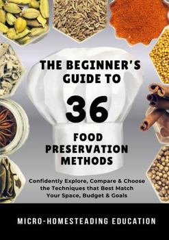 Hardcover The Beginner’s Guide to 36 Food Preservation Methods: Confidently Explore, Compare & Choose the Techniques that Best Match Your Space, Tools, Budget & Goals Book
