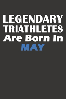 Legendary Triathletes Are Born In May: Blank Lined Triathlon Notebook, Journal, Organizer, Diary, Composition Notebook, Gifts for People, Friends or ... 120 pages, 6*9, Soft Cover, Matte Finish