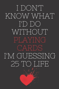 I Don't Know What I'd Do Without Playing Cards I'm Guessing 25 To Life: 6"x9" 120 Pages Journal