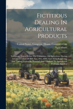 Fictitious Dealing In Agricultural Products: Testimony Taken Before The Committee On Agriculture During A Consideration Of Bills Nos. 392, 2699, And ... "options" In Agricultural Products, And For