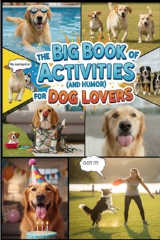 The Big Book of Activities ( and Humor) for Dog Lovers: 100+Games, Training Tricks, and Funny Stories to Keep Your Dog Happy and Your Heart Full