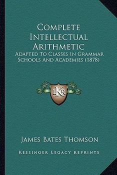 Paperback Complete Intellectual Arithmetic: Adapted To Classes In Grammar Schools And Academies (1878) Book