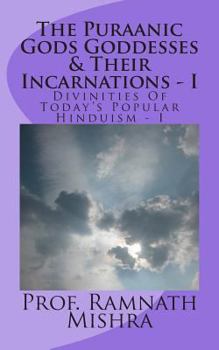 The Puraanic Gods Goddesses & Their Incarnations - I: Divinities Of Today?s Popular Hinduism - I