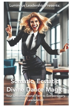 Somatic, Ecstatic, Divine Dance Magic: Your Unconventional Path to Extraordinary Leadership (Somatic Ecstatic Divine Dance Magic: Leadership Trillogy)