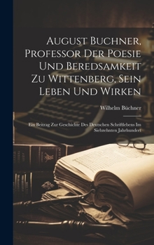 Hardcover August Buchner, Professor Der Poesie Und Beredsamkeit Zu Wittenberg, Sein Leben Und Wirken: Ein Beitrag Zur Geschichte Des Deutschen Schriftlebens Im [German] Book