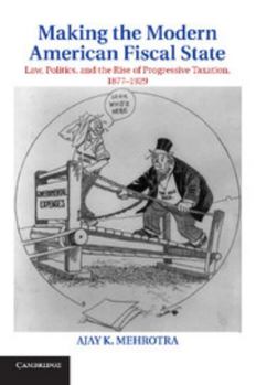 Making the Modern American Fiscal State: Law, Politics, and the Rise of Progressive Taxation, 1877-1929 - Book  of the Cambridge Historical Studies in American Law and Society
