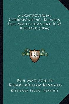 Paperback A Controversial Correspondence Between Paul Maclachlan And R. W. Kennard (1854) Book