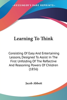 Paperback Learning To Think: Consisting Of Easy And Entertaining Lessons, Designed To Assist In The First Unfolding Of The Reflective And Reasoning Book