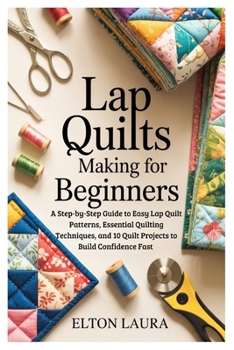 Paperback Lap Quilts Making for Beginners: A Step-by-Step Guide to Easy Lap Quilt Patterns, Essential Quilting Techniques, and 10 Quilt Projects to Build Confid Book