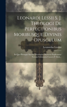 Hardcover Leonardi Lessii S. J. Theologi De Perfectionibus Moribusque Divinis Opusculum: In Quo Pleraque Sacrae Theologiae Mysteria Explicantur Novam Editionem [Latin] Book